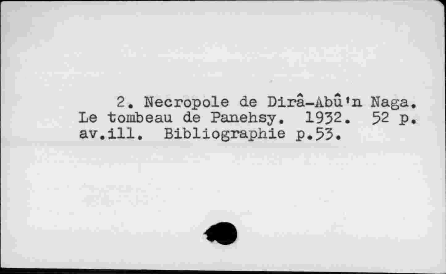 ﻿2. Necropole de Dirâ-Abû’n Naga. Le tombeau de Panehsy. 1952. 52 p. av.ill. Bibliographie p.55.